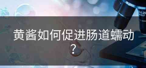 黄酱如何促进肠道蠕动？(黄酱如何促进肠道蠕动呢)